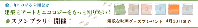 船、山にのぼる公開記念「建築とアートとエコロジーをもっと知りたい！」スタンプラリー開催！「素敵な映画グッズプレゼント！」「4月30日まで」